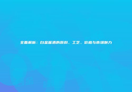 全面解析：白金酱酒的原料、工艺、价格与市场魅力
