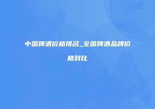 中国啤酒价格排名_全国啤酒品牌价格对比