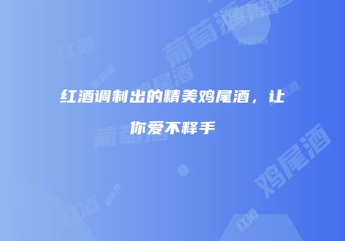红酒调制出的精美鸡尾酒，让你爱不释手