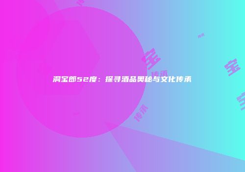 洞宝郎52度：探寻酒品奥秘与文化传承