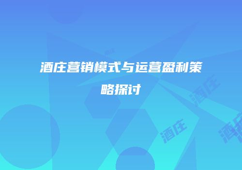 酒庄营销模式与运营盈利策略探讨