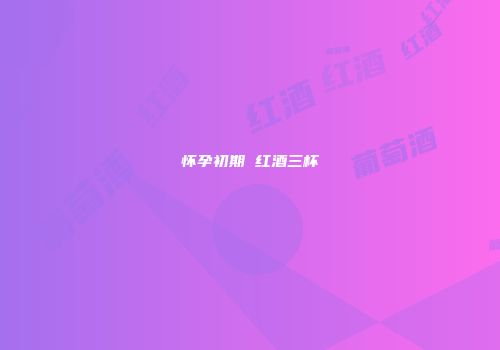 怀孕初期 红酒三杯