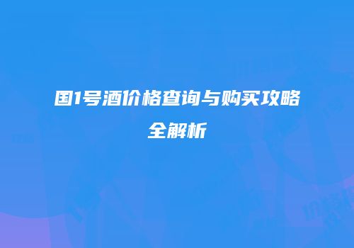 国1号酒价格查询与购买攻略全解析
