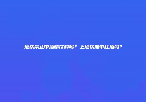 地铁禁止带酒精饮料吗？上地铁能带红酒吗？