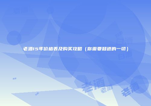 老酒15年价格表及购买攻略（你需要知道的一切）