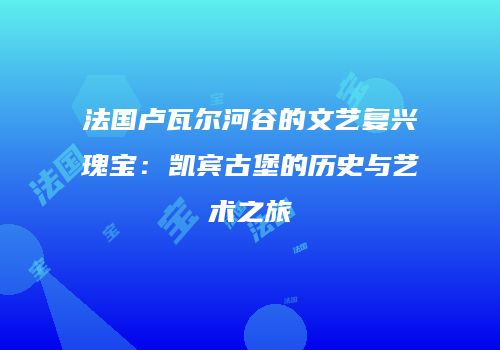 法国卢瓦尔河谷的文艺复兴瑰宝：凯宾古堡的历史与艺术之旅