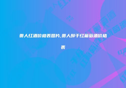 贵人红酒价格表图片,贵人醉干红葡萄酒价格表