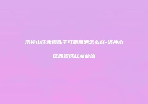 洛神山庄赤霞珠干红葡萄酒怎么样-洛神山庄赤霞珠红葡萄酒