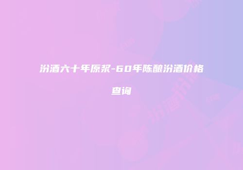 汾酒六十年原浆-60年陈酿汾酒价格查询