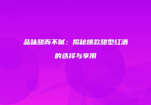 品味甜而不腻：揭秘爆款甜型红酒的选择与享用