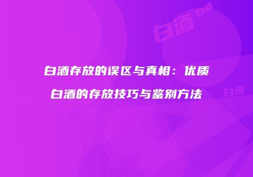 白酒存放的误区与真相：优质白酒的存放技巧与鉴别方法