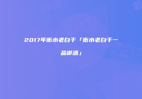 2017年衡水老白干「衡水老白干一品御酒」