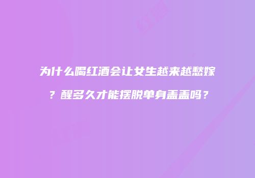 为什么喝红酒会让女生越来越愁嫁？醒多久才能摆脱单身盖盖吗？
