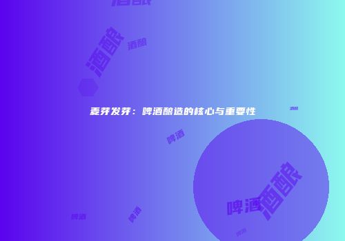 麦芽发芽：啤酒酿造的核心与重要性