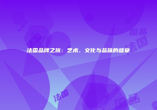 法国品牌之旅：艺术、文化与品味的盛宴