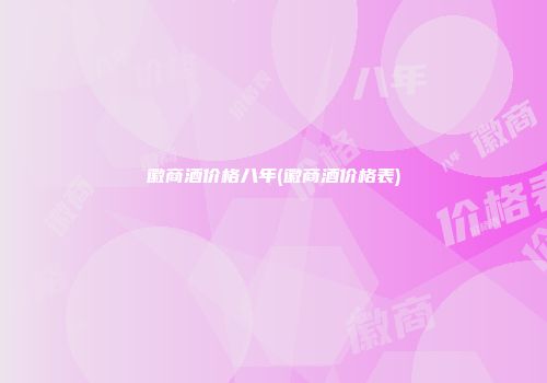 徽商酒价格八年(徽商酒价格表)