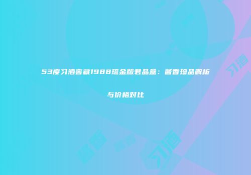53度习酒窖藏1988琉金版君品盒：酱香珍品解析与价格对比