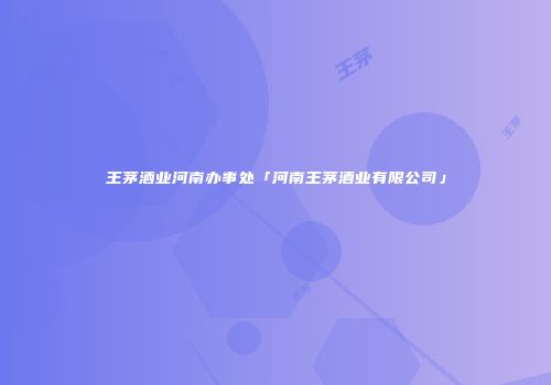 王茅酒业河南办事处「河南王茅酒业有限公司」