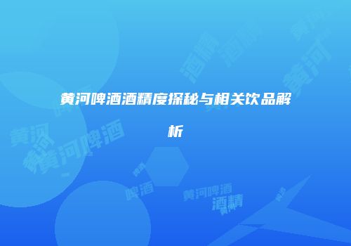 黄河啤酒酒精度探秘与相关饮品解析