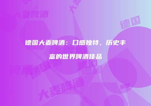 德国大麦啤酒：口感独特，历史丰富的世界啤酒佳品
