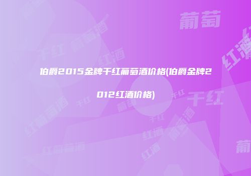 伯爵2015金牌干红葡萄酒价格(伯爵金牌2012红酒价格)