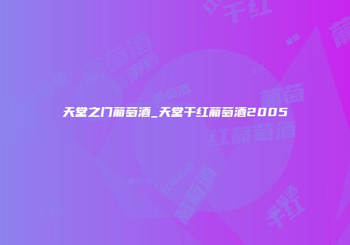 天堂之门葡萄酒_天堂干红葡萄酒2005