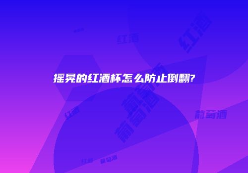 摇晃的红酒杯怎么防止倒翻?