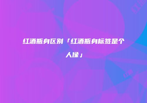红酒瓶身区别「红酒瓶身标签是个人像」