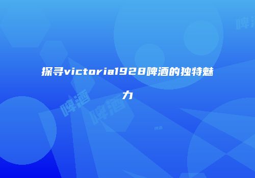 探寻victoria1928啤酒的独特魅力