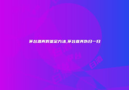 茅台酒真假鉴定方法,茅台查真伪扫一扫