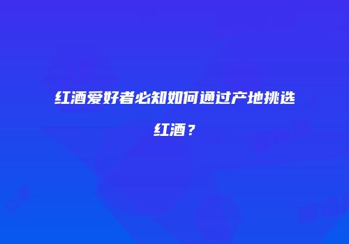 红酒爱好者必知如何通过产地挑选红酒？