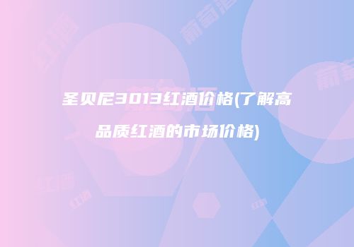 圣贝尼3013红酒价格(了解高品质红酒的市场价格)