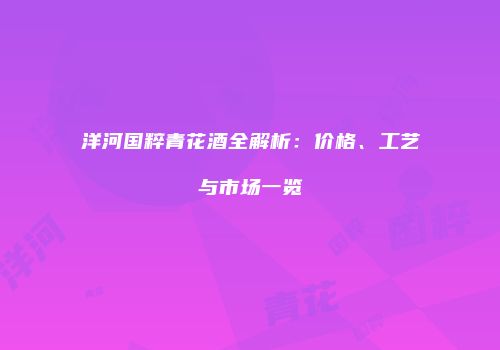 洋河国粹青花酒全解析：价格、工艺与市场一览