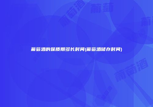 葡萄酒的保质期多长时间(葡萄酒储存时间)