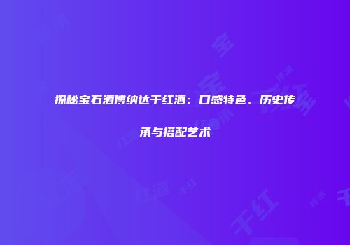 探秘宝石酒博纳达干红酒：口感特色、历史传承与搭配艺术