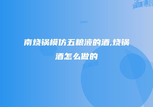 南烧锅模仿五粮液的酒,烧锅酒怎么做的