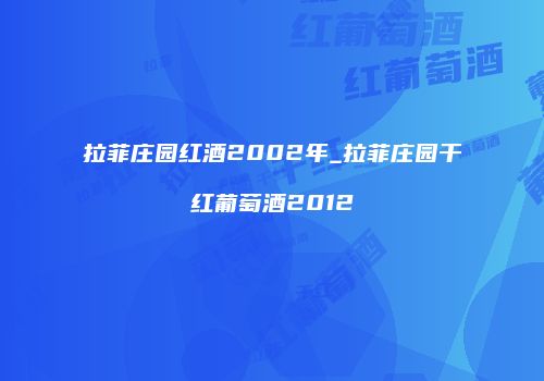 拉菲庄园红酒2002年_拉菲庄园干红葡萄酒2012