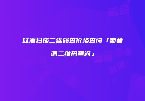 红酒扫描二维码查价格查询「葡萄酒二维码查询」