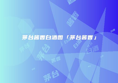 茅台酱香白酒图「茅台酱香」