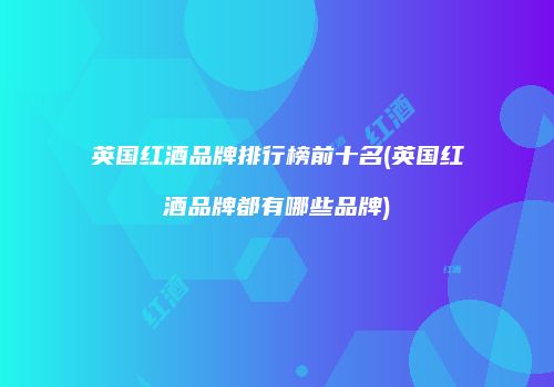 英国红酒品牌排行榜前十名(英国红酒品牌都有哪些品牌)