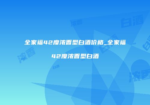 全家福42度浓香型白酒价格_全家福42度浓香型白酒