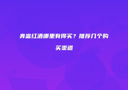 奔富红酒哪里有得买？推荐几个购买渠道
