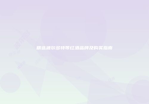 精选波尔多特等红酒品牌及购买指南
