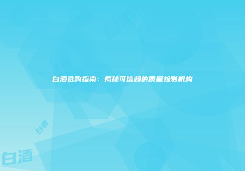 白酒选购指南：揭秘可信赖的质量检测机构