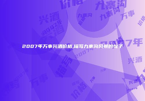 2007年万事兴酒价格,描写九寨沟风景的句子