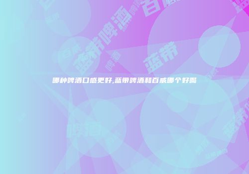 哪种啤酒口感更好,蓝带啤酒和百威哪个好喝