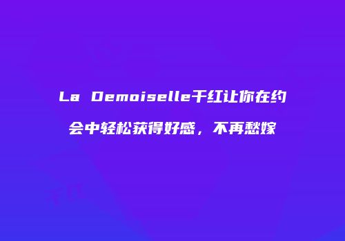 La Demoiselle干红让你在约会中轻松获得好感，不再愁嫁