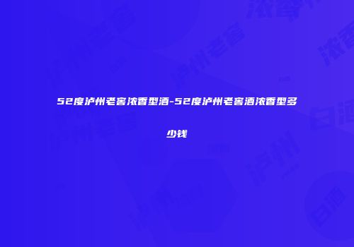 52度泸州老窖浓香型酒-52度泸州老窖酒浓香型多少钱
