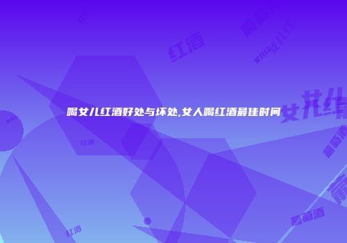 喝女儿红酒好处与坏处,女人喝红酒最佳时间