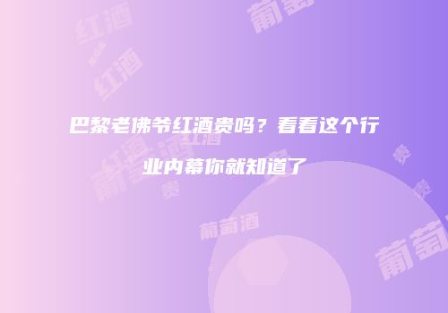 巴黎老佛爷红酒贵吗？看看这个行业内幕你就知道了